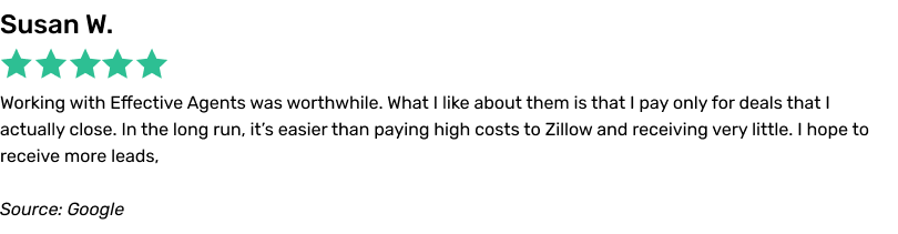 Working with Effective Agents was worthwhile. What I like about them is that I pay only for deals that I actually close. In the long run, it’s easier than paying high costs to Zillow and receiving very little. I hope to receive more leads,