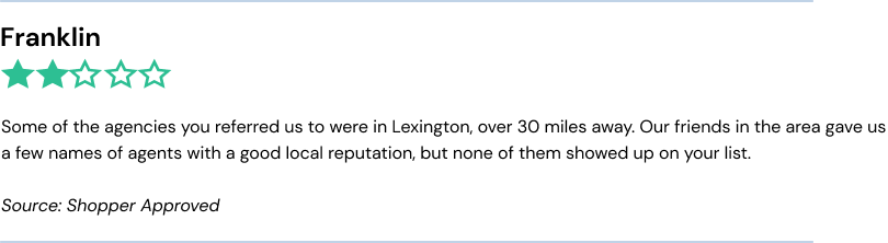 Some of the agencies you referred us to were in Lexington, over 30 miles away. Our friends in the area gave us a few names of agents with a good local reputation, but none of them showed up on your list.