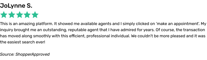 This is an amazing platform. It showed me available agents and I simply clicked on 'make an appointment'. My inquiry brought me an outstanding, reputable agent that I have admired for years. Of course, the transaction has moved along smoothly with this efficient, professional individual. We couldn't be more pleased and it was the easiest search ever!