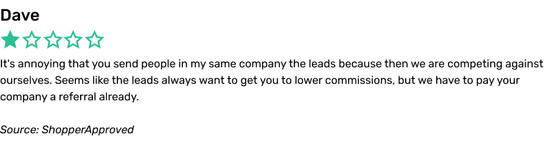It's annoying that you send people in my same company the leads because then we are competing against ourselves. Seems like the leads always want to get you to lower commissions, but we have to pay your company a referral already.