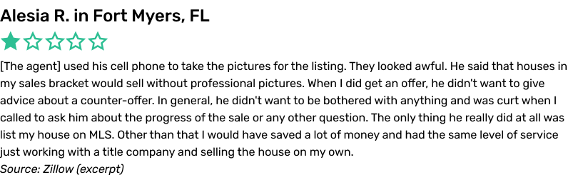The agent used his cell phone to take the pictures for the listing. They looked awful. He said that houses in my sales bracket would sell without professional pictures. When I did get an offer, he didn't want to give advice about a counter-offer. In general, he didn't want to be bothered with anything and was curt when I called to ask him about the progress of the sale or any other question. The only thing he really did at all was list my house on MLS. Other than that I would have saved a lot of money and had the same level of service just working with a title company and selling the house on my own.