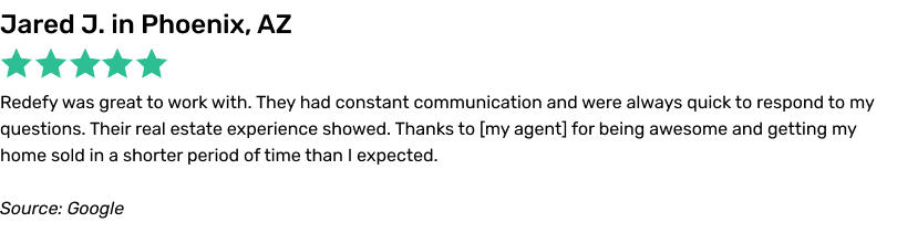 Redefy was great to work with. They had constant communication and were always quick to respond to my questions. Their real estate experience showed. Thanks to my agent for being awesome and getting my home sold in a shorter period of time than I expected.
